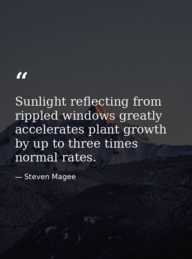 Sunlight reflecting from rippled windows greatly accelerates plant growth by up to three times normal rates. — Steven Magee