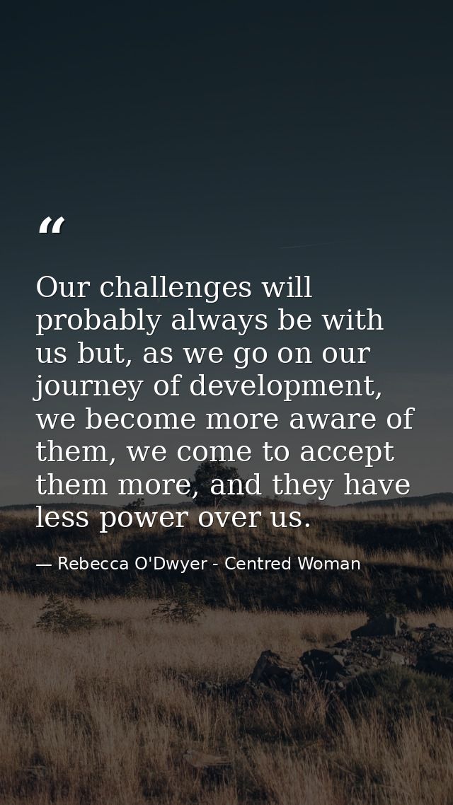 Our challenges will probably always be with us but, as we go on our journey of development, we become more aware of them — Rebecca O'Dwyer - Centred Woman