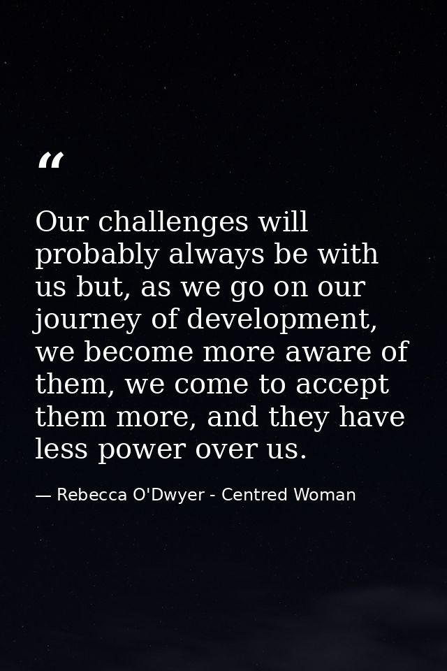 Our challenges will probably always be with us but, as we go on our journey of development, we become more aware of them — Rebecca O'Dwyer - Centred Woman