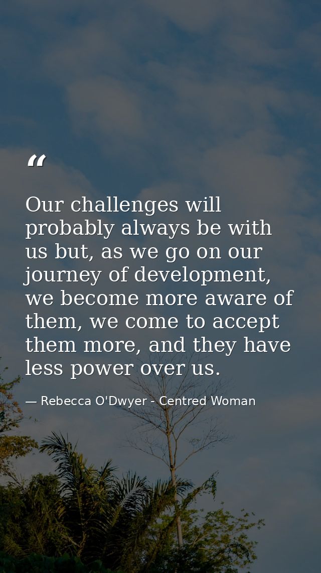 Our challenges will probably always be with us but, as we go on our journey of development, we become more aware of them — Rebecca O'Dwyer - Centred Woman