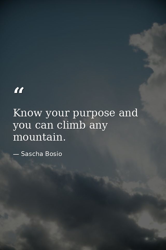 Know your purpose and you can climb any mountain. — Sascha Bosio