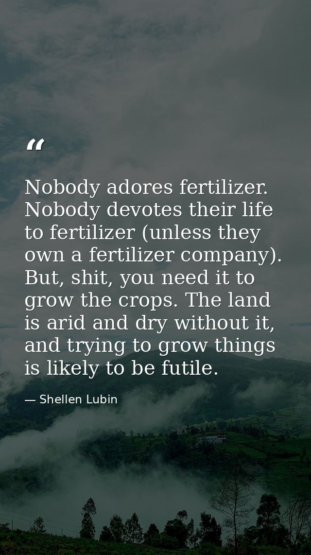 Nobody adores fertilizer. Nobody devotes their life to fertilizer (unless they own a fertilizer company). But, shit, you — Shellen Lubin