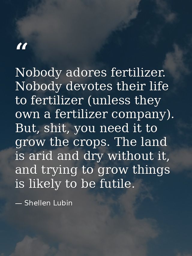 Nobody adores fertilizer. Nobody devotes their life to fertilizer (unless they own a fertilizer company). But, shit, you — Shellen Lubin