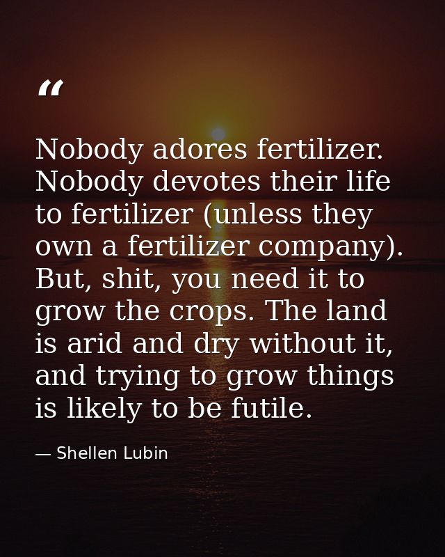Nobody adores fertilizer. Nobody devotes their life to fertilizer (unless they own a fertilizer company). But, shit, you — Shellen Lubin