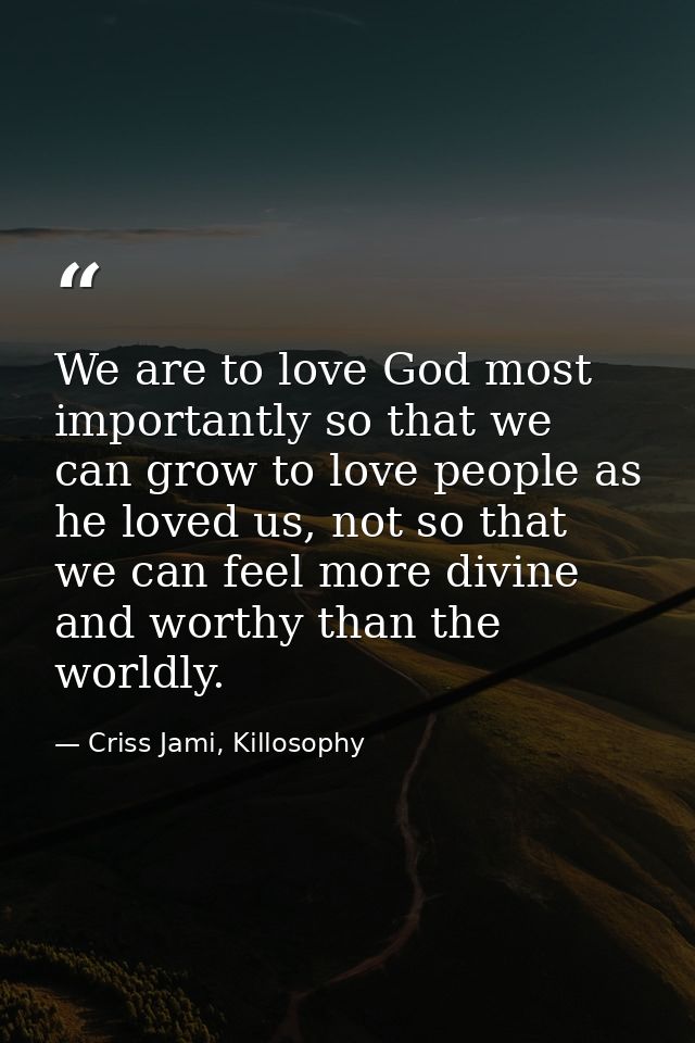 We are to love God most importantly so that we can grow to love people as he loved us, not so that we can feel more divi — Criss Jami, Killosophy