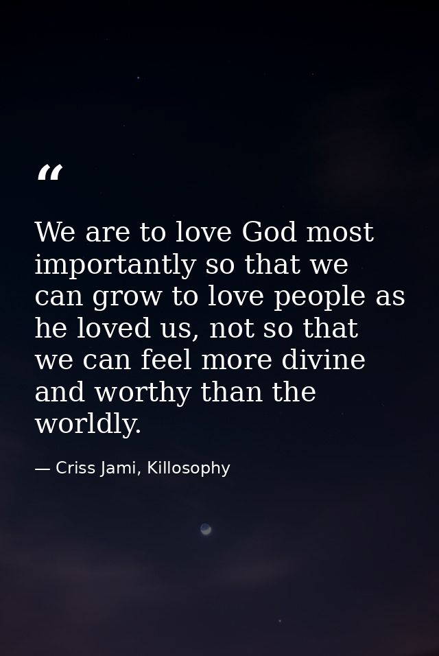 We are to love God most importantly so that we can grow to love people as he loved us, not so that we can feel more divi — Criss Jami, Killosophy