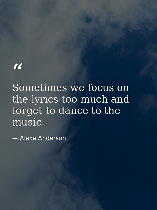 Sometimes we focus on the lyrics too much and forget to dance to the music. — Alexa Anderson
