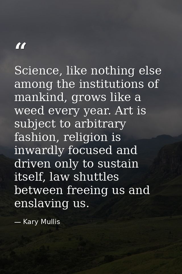 Science, like nothing else among the institutions of mankind, grows like a weed every year. Art is subject to arbitrary  — Kary Mullis
