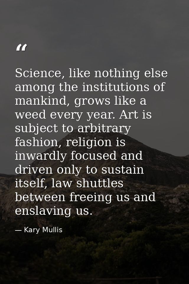 Science, like nothing else among the institutions of mankind, grows like a weed every year. Art is subject to arbitrary  — Kary Mullis