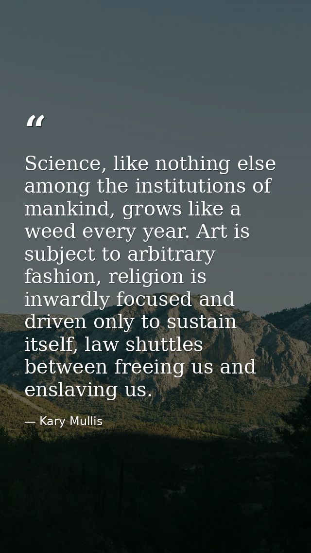 Science, like nothing else among the institutions of mankind, grows like a weed every year. Art is subject to arbitrary  — Kary Mullis