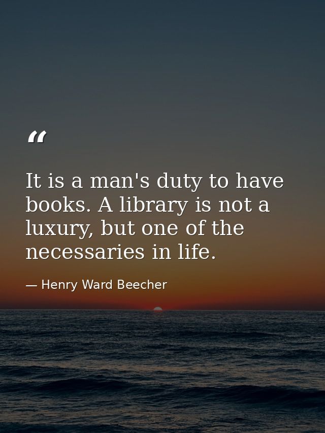 It is a man's duty to have books. A library is not a luxury, but one of the necessaries in life. — Henry Ward Beecher