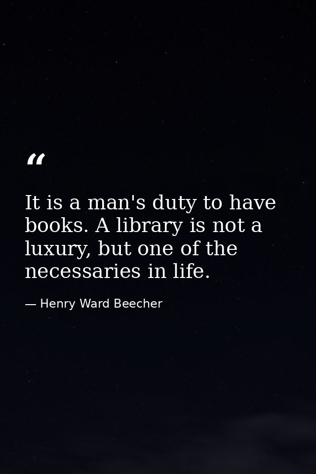 It is a man's duty to have books. A library is not a luxury, but one of the necessaries in life. — Henry Ward Beecher