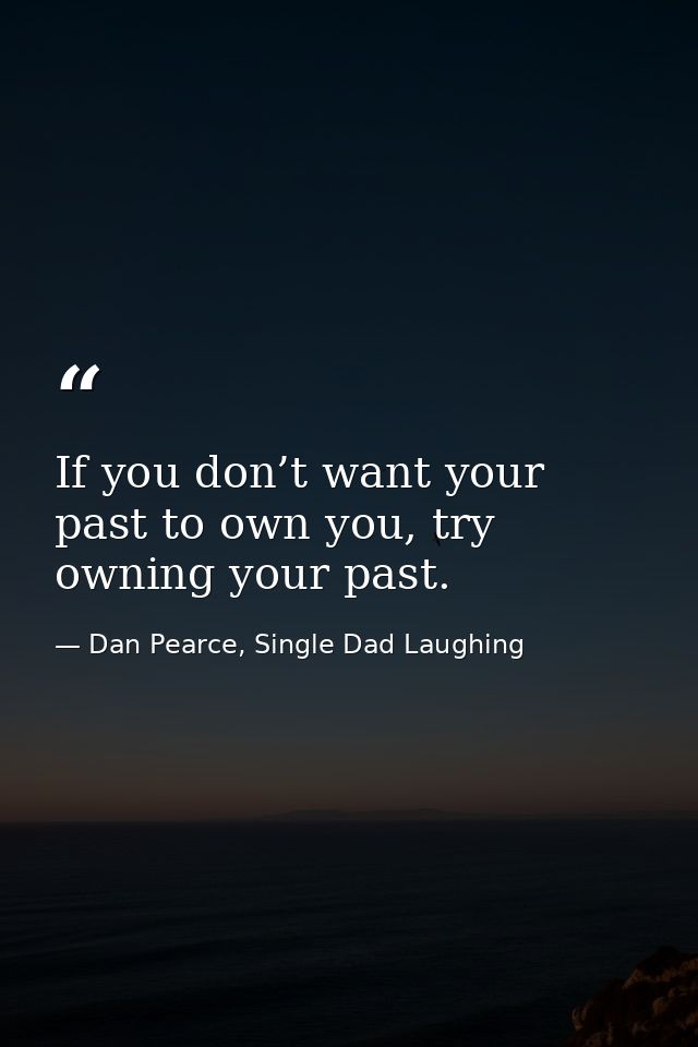 If you don’t want your past to own you, try owning your past. — Dan Pearce, Single Dad Laughing