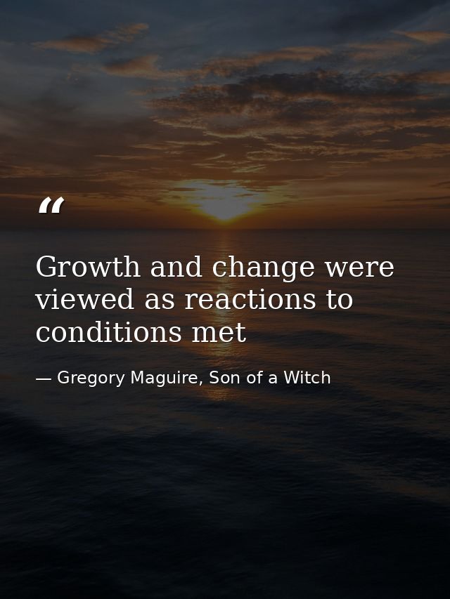 Growth and change were viewed as reactions to conditions met — Gregory Maguire, Son of a Witch