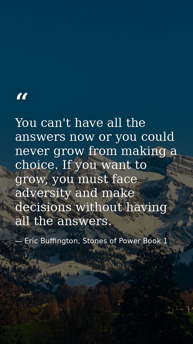 You can't have all the answers now or you could never grow from making a choice. If you want to grow, you must face adve — Eric Buffington, Stones of Power Book 1