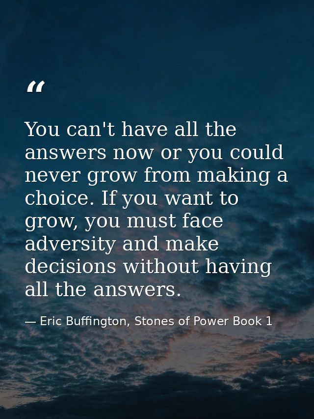 You can't have all the answers now or you could never grow from making a choice. If you want to grow, you must face adve — Eric Buffington, Stones of Power Book 1
