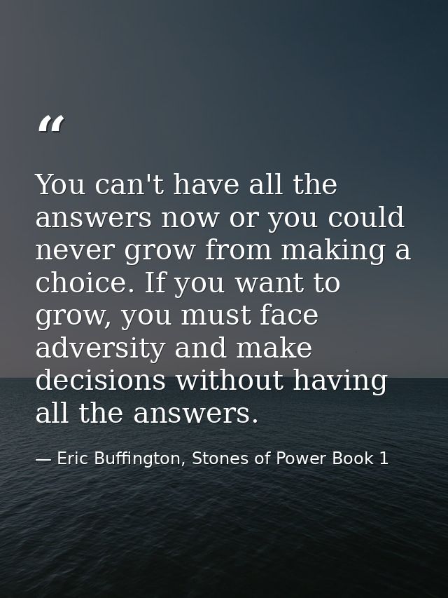 You can't have all the answers now or you could never grow from making a choice. If you want to grow, you must face adve — Eric Buffington, Stones of Power Book 1