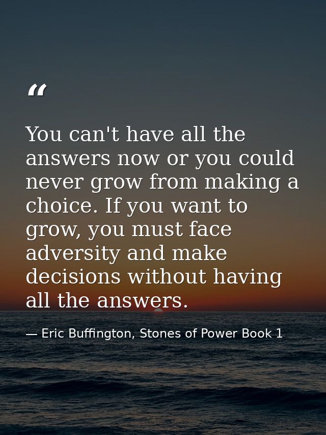 You can't have all the answers now or you could never grow from making a choice. If you want to grow, you must face adve — Eric Buffington, Stones of Power Book 1