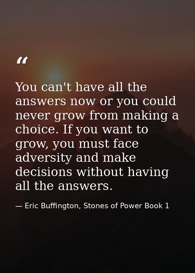 You can't have all the answers now or you could never grow from making a choice. If you want to grow, you must face adve — Eric Buffington, Stones of Power Book 1