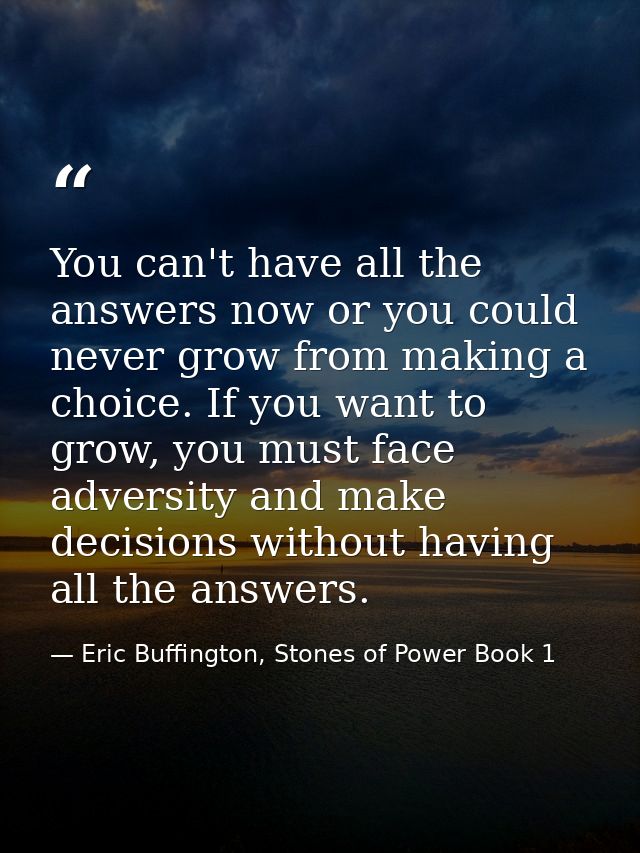 You can't have all the answers now or you could never grow from making a choice. If you want to grow, you must face adve — Eric Buffington, Stones of Power Book 1