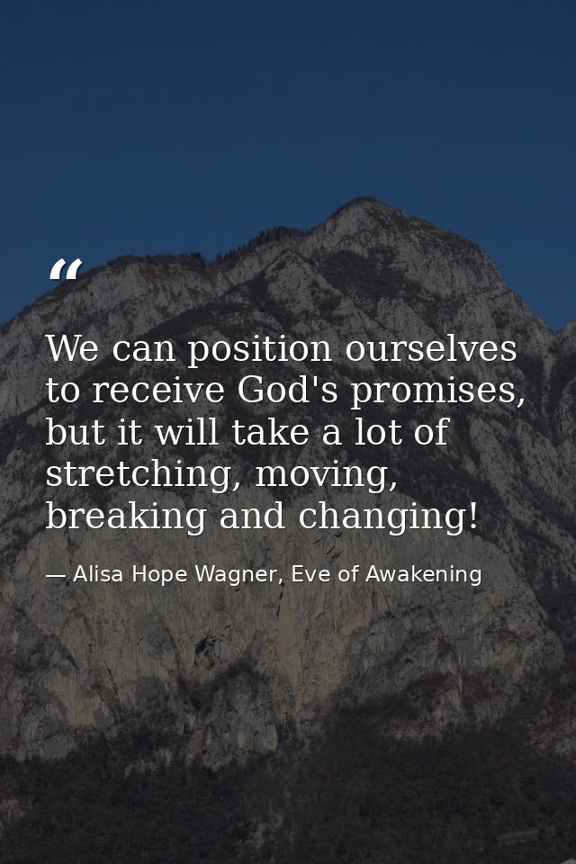 We can position ourselves to receive God's promises, but it will take a lot of stretching, moving, breaking and changing — Alisa Hope Wagner, Eve of Awakening