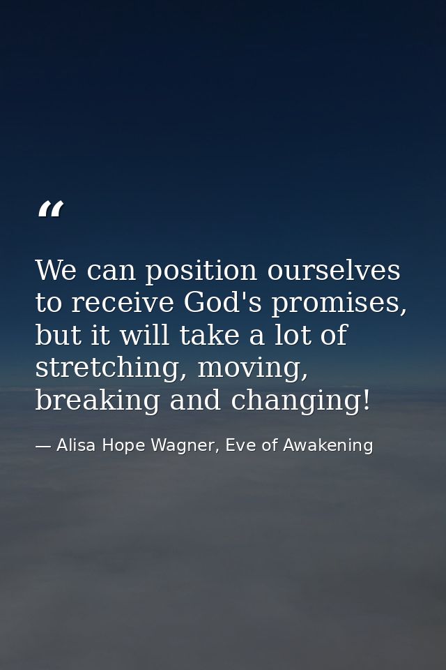 We can position ourselves to receive God's promises, but it will take a lot of stretching, moving, breaking and changing — Alisa Hope Wagner, Eve of Awakening