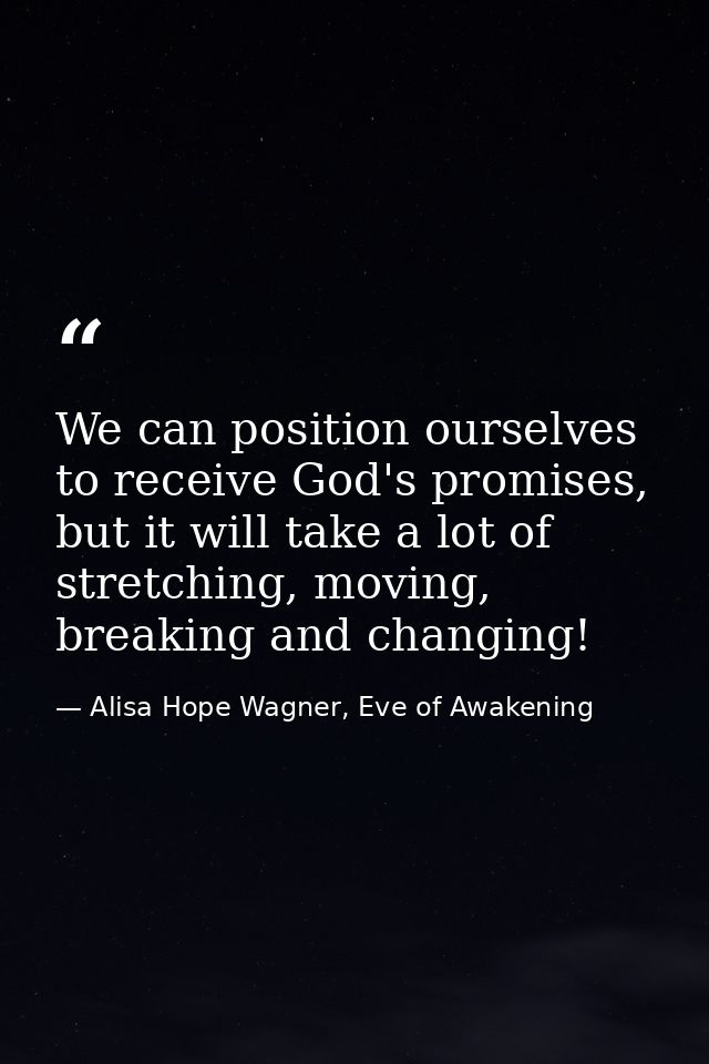 We can position ourselves to receive God's promises, but it will take a lot of stretching, moving, breaking and changing — Alisa Hope Wagner, Eve of Awakening