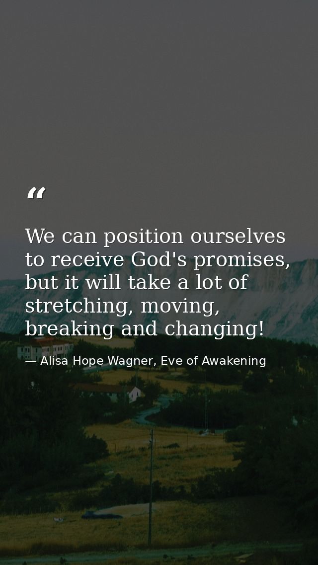 We can position ourselves to receive God's promises, but it will take a lot of stretching, moving, breaking and changing — Alisa Hope Wagner, Eve of Awakening