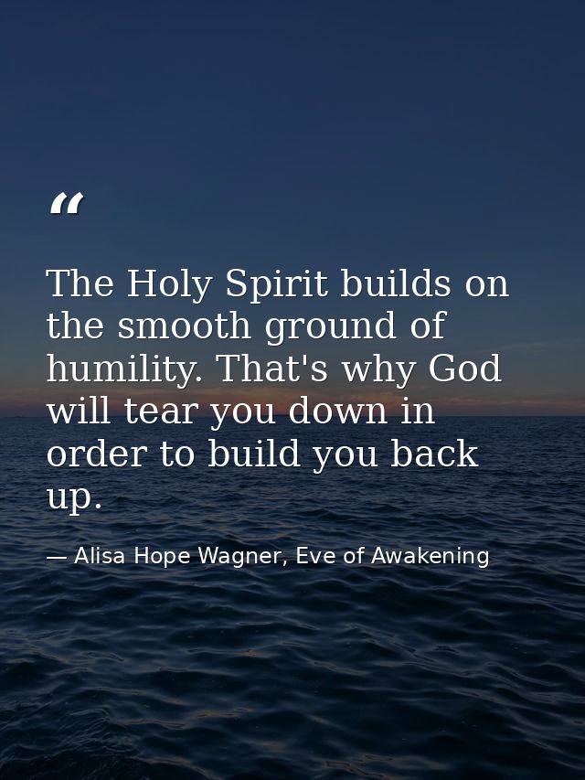 The Holy Spirit builds on the smooth ground of humility. That's why God will tear you down in order to build you back up — Alisa Hope Wagner, Eve of Awakening