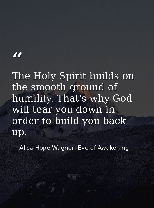 The Holy Spirit builds on the smooth ground of humility. That's why God will tear you down in order to build you back up — Alisa Hope Wagner, Eve of Awakening