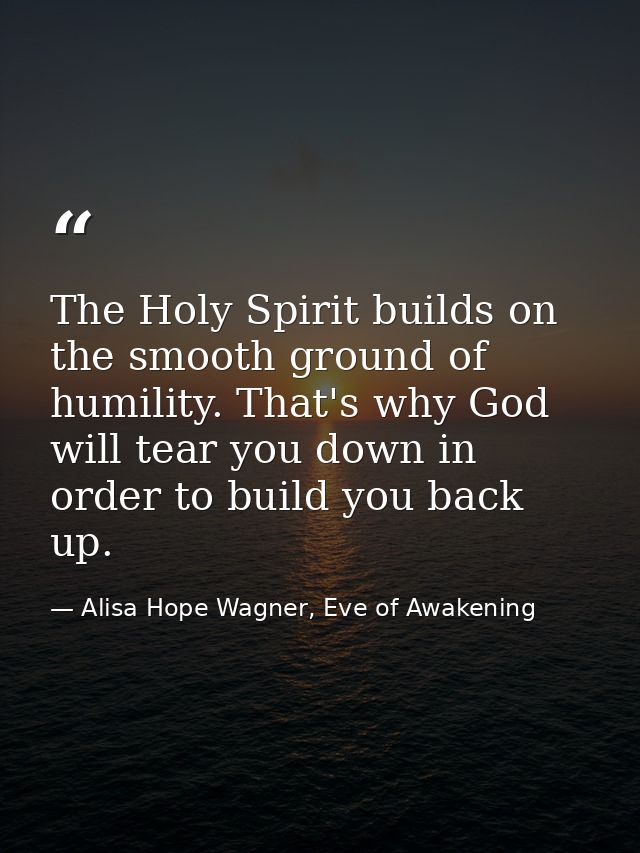 The Holy Spirit builds on the smooth ground of humility. That's why God will tear you down in order to build you back up — Alisa Hope Wagner, Eve of Awakening