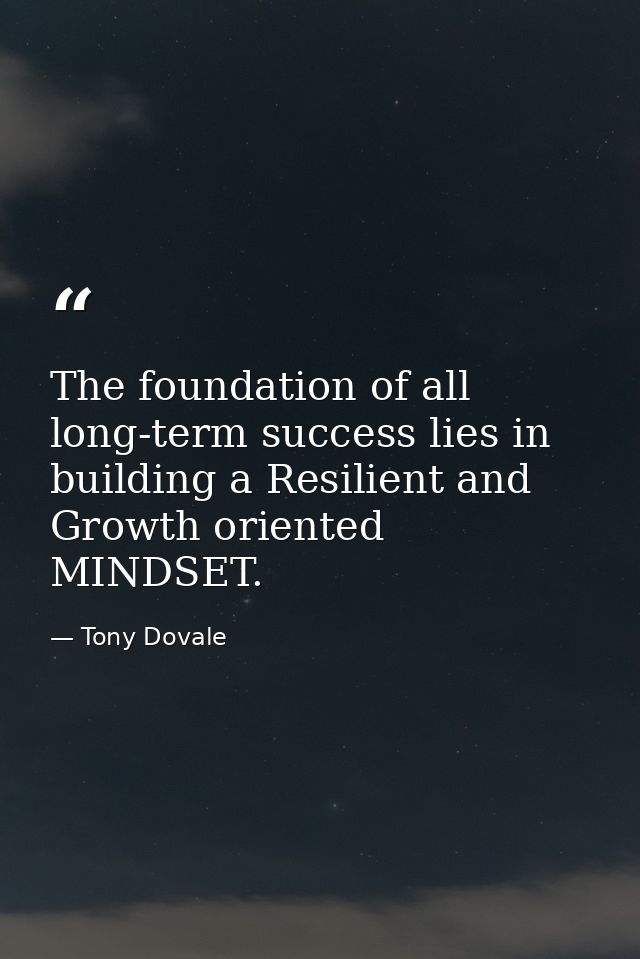 The foundation of all long-term success lies in building a Resilient and Growth oriented MINDSET. — Tony Dovale