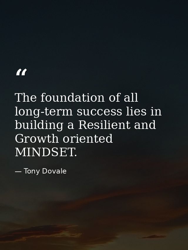 The foundation of all long-term success lies in building a Resilient and Growth oriented MINDSET. — Tony Dovale
