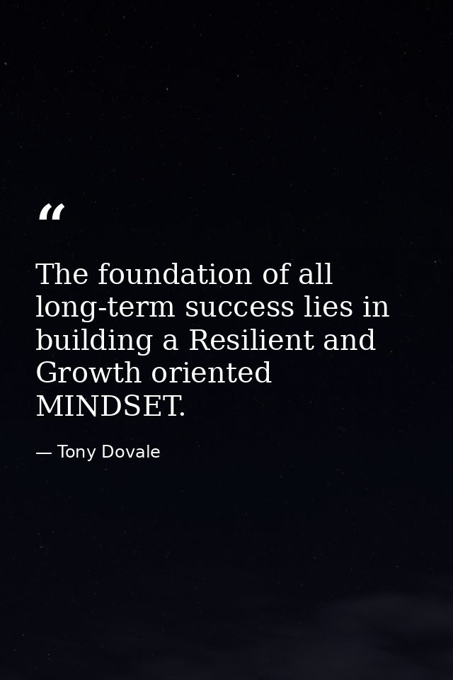 The foundation of all long-term success lies in building a Resilient and Growth oriented MINDSET. — Tony Dovale