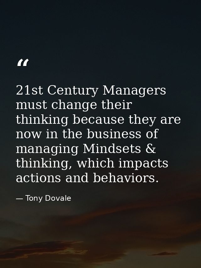 21st Century Managers must change their thinking because they are now in the business of managing Mindsets & thinking, w — Tony Dovale