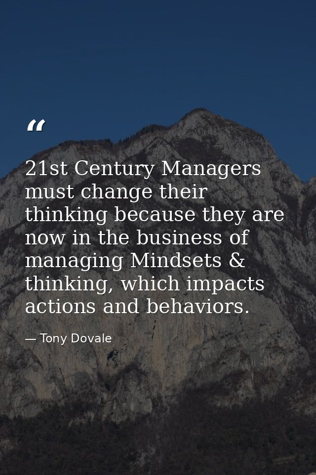 21st Century Managers must change their thinking because they are now in the business of managing Mindsets & thinking, w — Tony Dovale