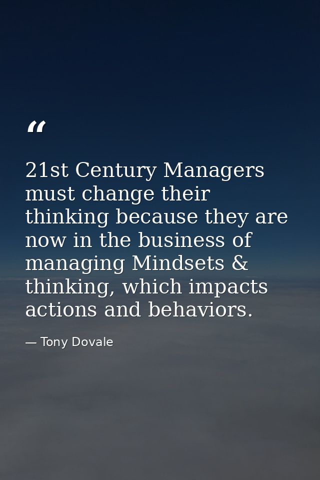 21st Century Managers must change their thinking because they are now in the business of managing Mindsets & thinking, w — Tony Dovale