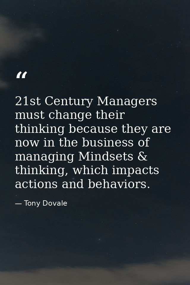 21st Century Managers must change their thinking because they are now in the business of managing Mindsets & thinking, w — Tony Dovale