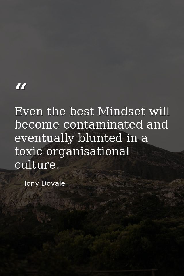 Even the best Mindset will become contaminated and eventually blunted in a toxic organisational culture. — Tony Dovale