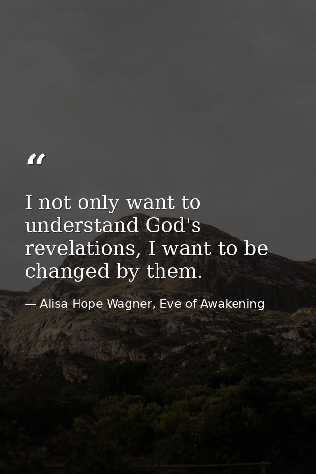 I not only want to understand God's revelations, I want to be changed by them. — Alisa Hope Wagner, Eve of Awakening