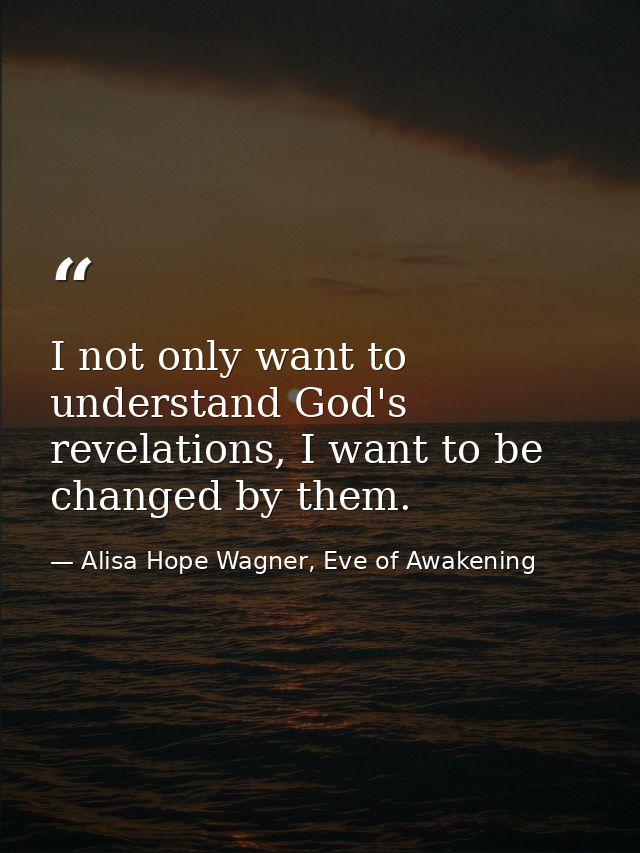 I not only want to understand God's revelations, I want to be changed by them. — Alisa Hope Wagner, Eve of Awakening
