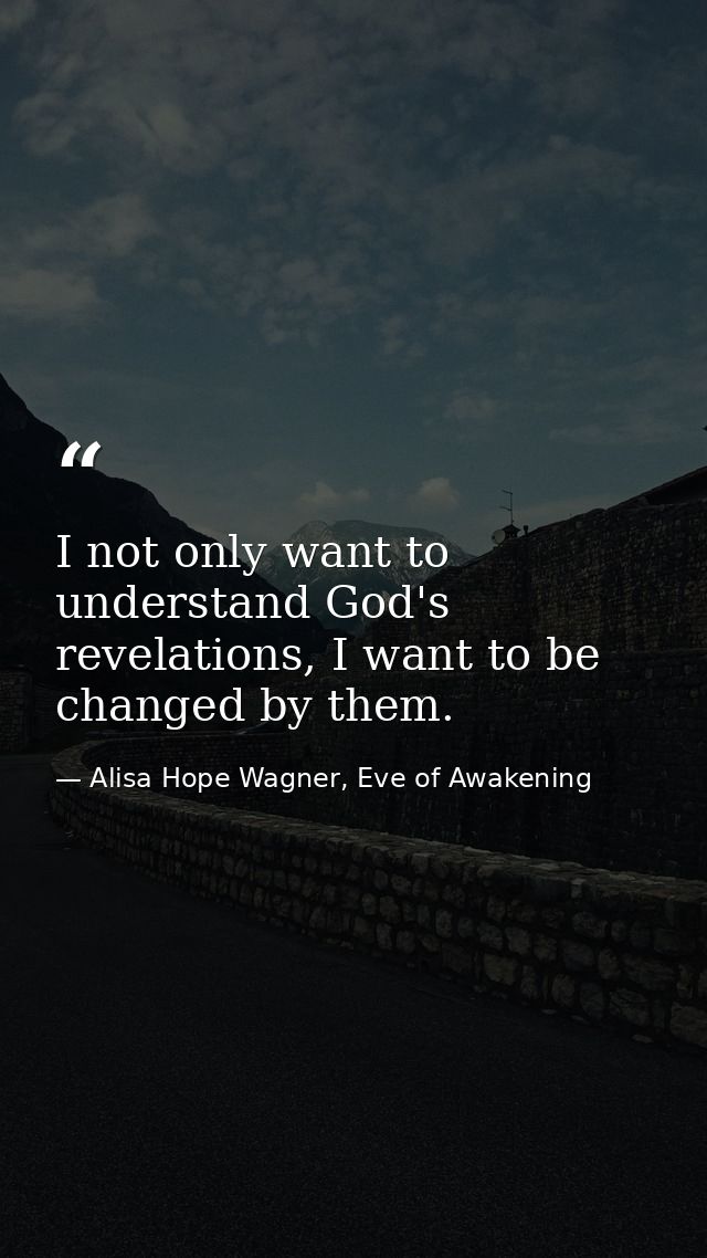 I not only want to understand God's revelations, I want to be changed by them. — Alisa Hope Wagner, Eve of Awakening