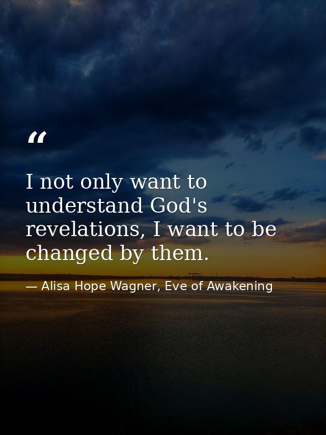 I not only want to understand God's revelations, I want to be changed by them. — Alisa Hope Wagner, Eve of Awakening