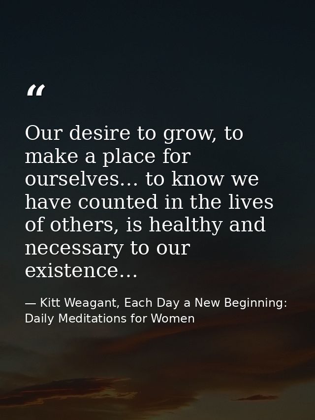 Our desire to grow, to make a place for ourselves… to know we have counted in the lives of others, is healthy and necess — Kitt Weagant, Each Day a New Beginning: Daily Meditations for Women