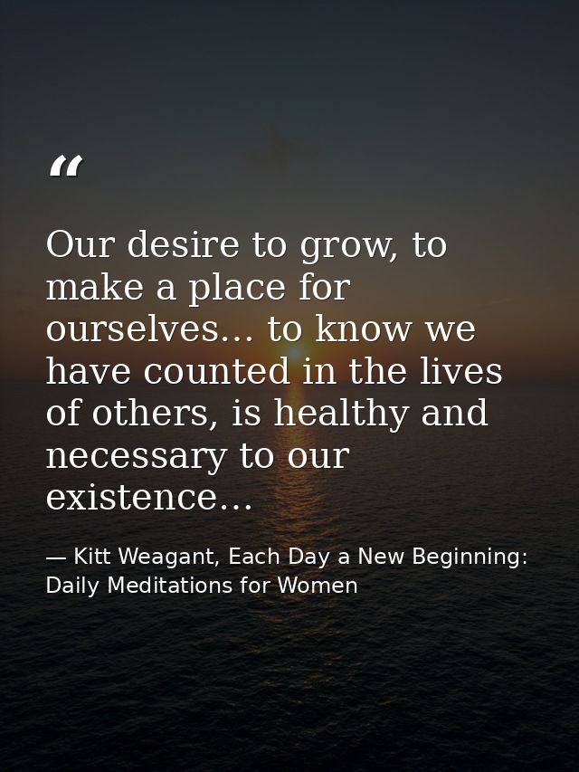 Our desire to grow, to make a place for ourselves… to know we have counted in the lives of others, is healthy and necess — Kitt Weagant, Each Day a New Beginning: Daily Meditations for Women