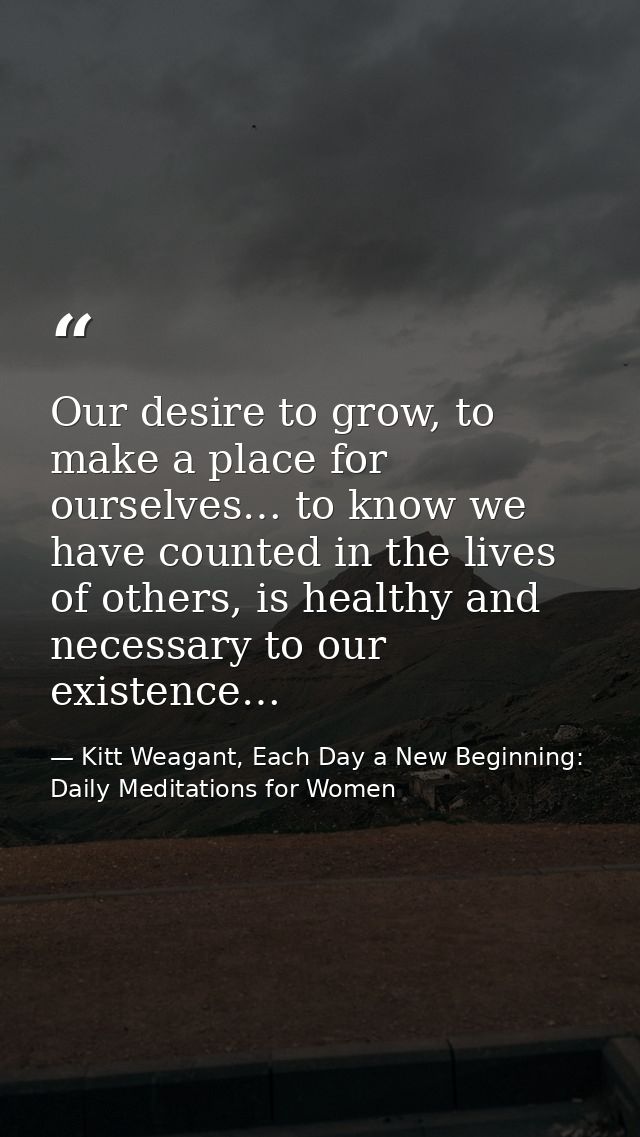 Our desire to grow, to make a place for ourselves… to know we have counted in the lives of others, is healthy and necess — Kitt Weagant, Each Day a New Beginning: Daily Meditations for Women