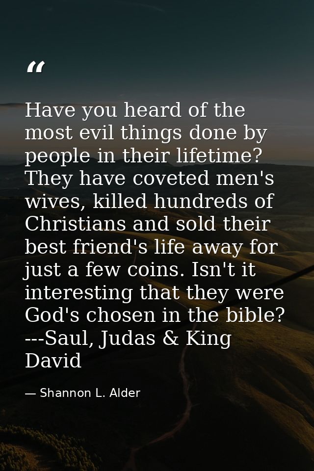 Have you heard of the most evil things done by people in their lifetime? They have coveted men's wives, killed hundreds  — Shannon L. Alder