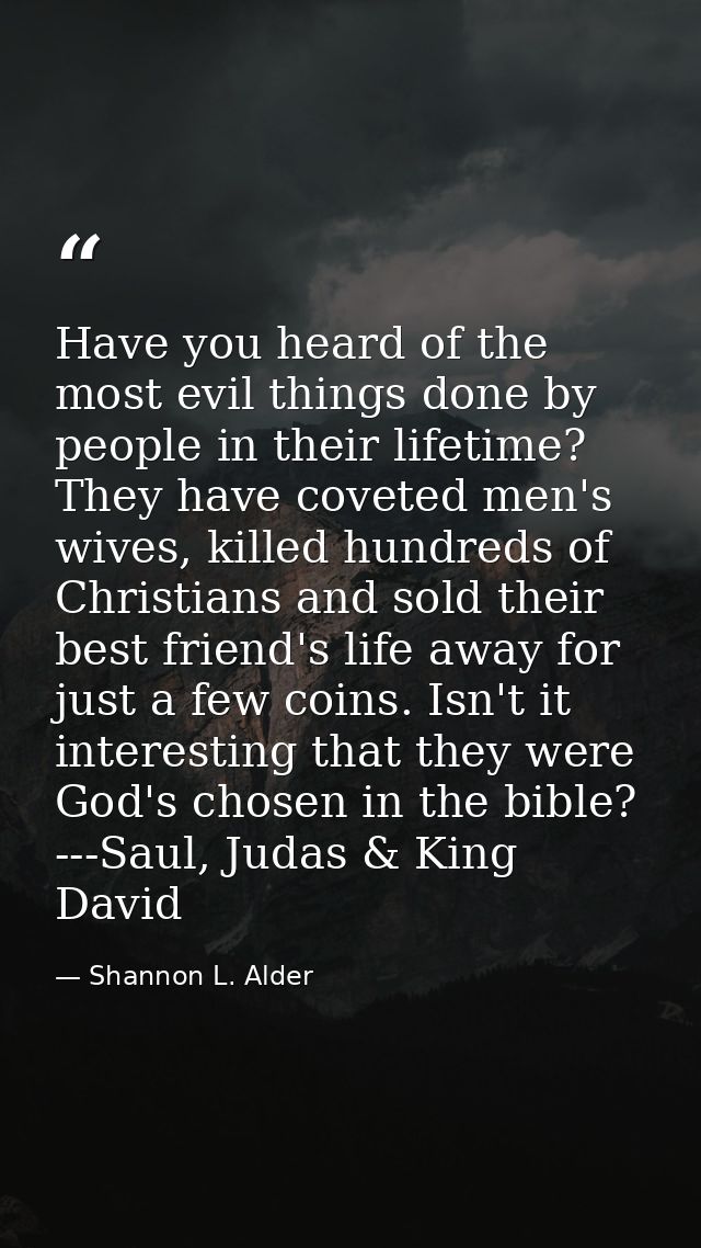 Have you heard of the most evil things done by people in their lifetime? They have coveted men's wives, killed hundreds  — Shannon L. Alder