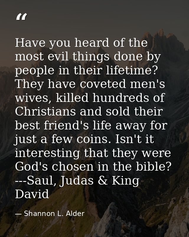 Have you heard of the most evil things done by people in their lifetime? They have coveted men's wives, killed hundreds  — Shannon L. Alder
