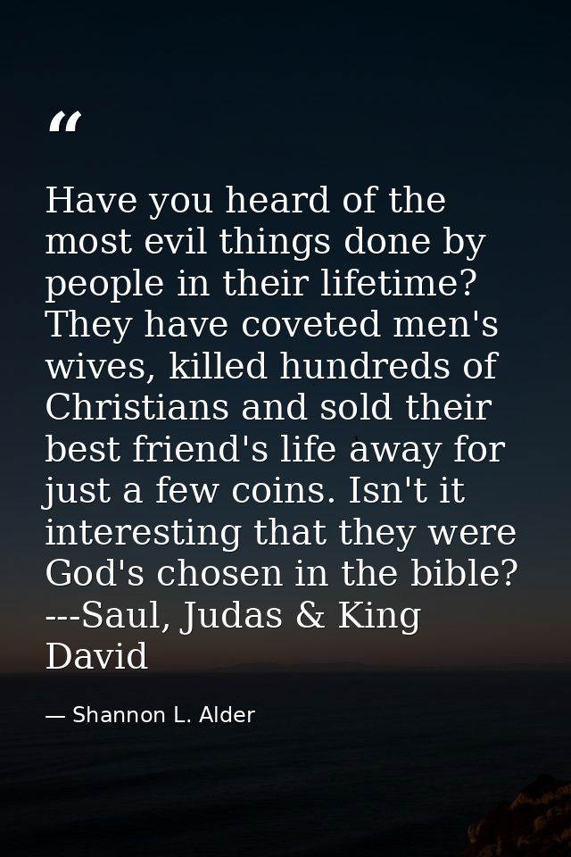 Have you heard of the most evil things done by people in their lifetime? They have coveted men's wives, killed hundreds  — Shannon L. Alder